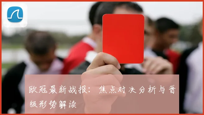 欧冠最新战报：焦点对决分析与晋级形势解读
